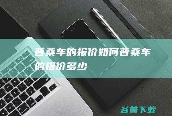 普桑车的报价如何 (普桑车的报价多少)